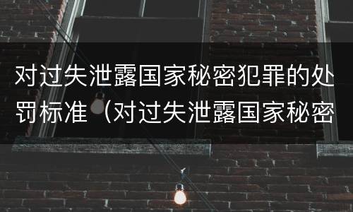 对过失泄露国家秘密犯罪的处罚标准（对过失泄露国家秘密犯罪的处罚标准是什么）