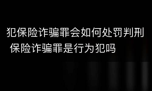 犯保险诈骗罪会如何处罚判刑 保险诈骗罪是行为犯吗