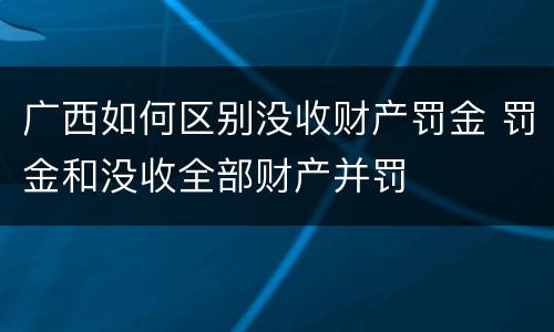 广西如何区别没收财产罚金 罚金和没收全部财产并罚
