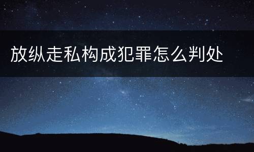 放纵走私构成犯罪怎么判处