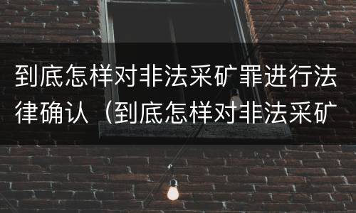 到底怎样对非法采矿罪进行法律确认（到底怎样对非法采矿罪进行法律确认处罚）