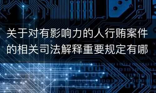 关于对有影响力的人行贿案件的相关司法解释重要规定有哪些