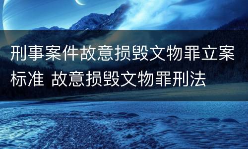 刑事案件故意损毁文物罪立案标准 故意损毁文物罪刑法