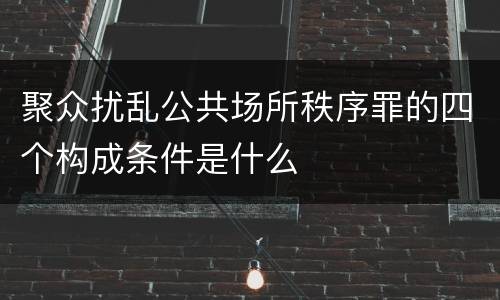 聚众扰乱公共场所秩序罪的四个构成条件是什么