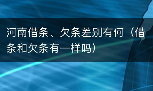 河南借条、欠条差别有何（借条和欠条有一样吗）