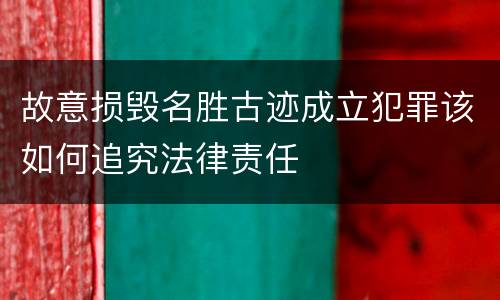 故意损毁名胜古迹成立犯罪该如何追究法律责任