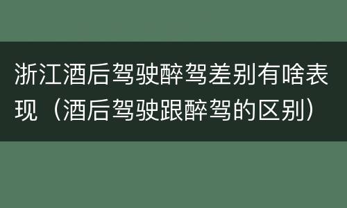 浙江酒后驾驶醉驾差别有啥表现（酒后驾驶跟醉驾的区别）