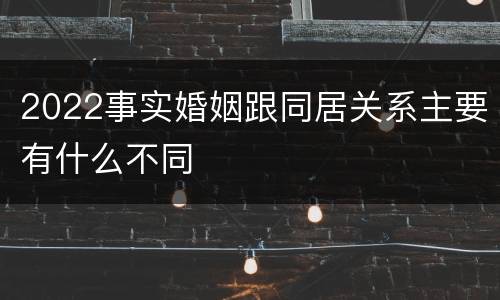 2022事实婚姻跟同居关系主要有什么不同