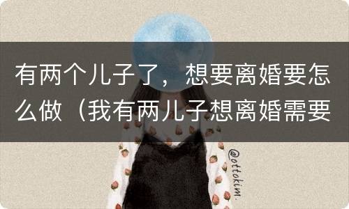 有两个儿子了，想要离婚要怎么做（我有两儿子想离婚需要什么手续吗）