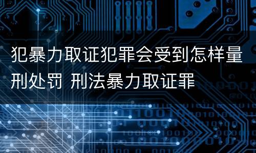 犯暴力取证犯罪会受到怎样量刑处罚 刑法暴力取证罪