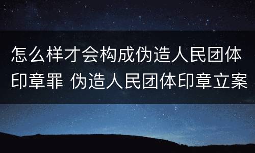 怎么样才会构成伪造人民团体印章罪 伪造人民团体印章立案