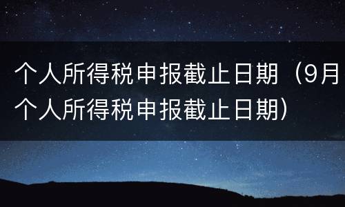 个人所得税申报截止日期（9月个人所得税申报截止日期）