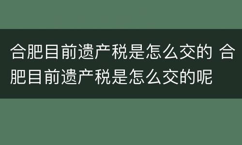 合肥目前遗产税是怎么交的 合肥目前遗产税是怎么交的呢