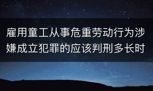 雇用童工从事危重劳动行为涉嫌成立犯罪的应该判刑多长时间