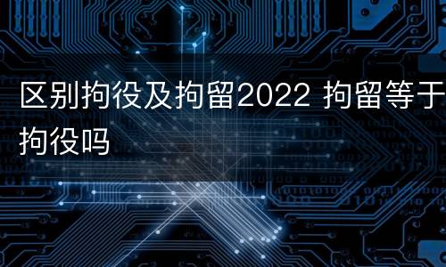 区别拘役及拘留2022 拘留等于拘役吗