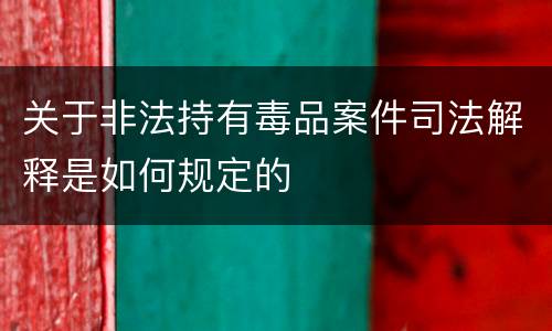 关于非法持有毒品案件司法解释是如何规定的