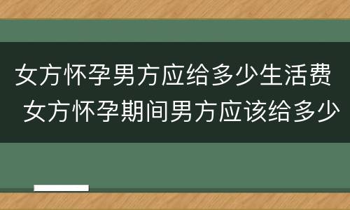 女方怀孕男方应给多少生活费 女方怀孕期间男方应该给多少生活费
