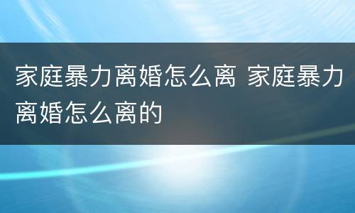 家庭暴力离婚怎么离 家庭暴力离婚怎么离的