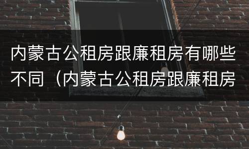 内蒙古公租房跟廉租房有哪些不同（内蒙古公租房跟廉租房有哪些不同呢）