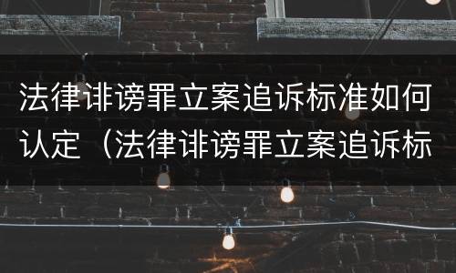 法律诽谤罪立案追诉标准如何认定（法律诽谤罪立案追诉标准如何认定的）