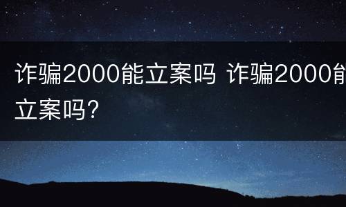 诈骗2000能立案吗 诈骗2000能立案吗?