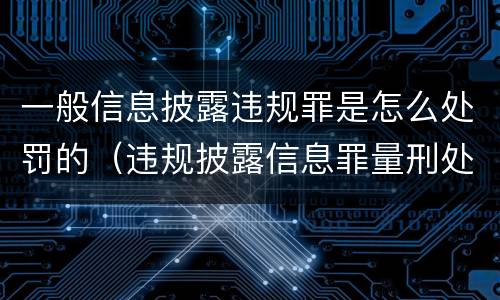 一般信息披露违规罪是怎么处罚的（违规披露信息罪量刑处罚）