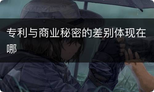 专利与商业秘密的差别体现在哪