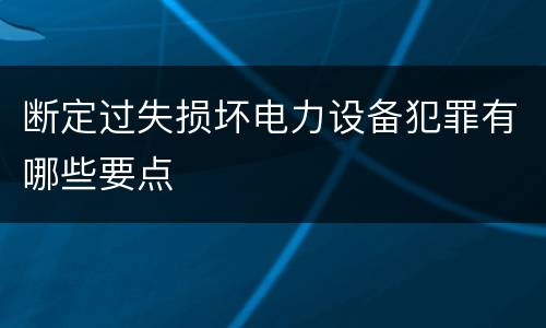 断定过失损坏电力设备犯罪有哪些要点