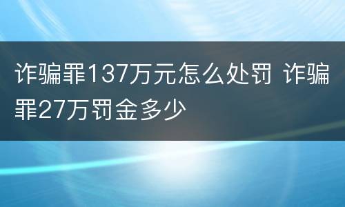 诈骗罪137万元怎么处罚 诈骗罪27万罚金多少