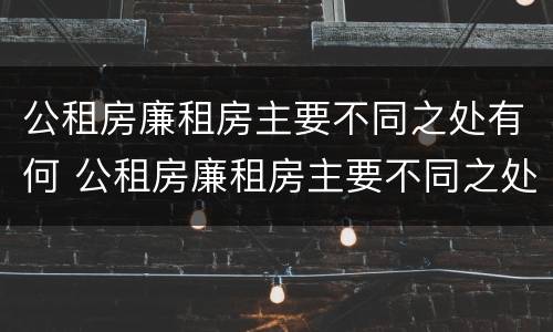 公租房廉租房主要不同之处有何 公租房廉租房主要不同之处有何区别