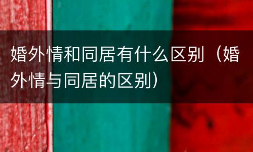 婚外情和同居有什么区别（婚外情与同居的区别）