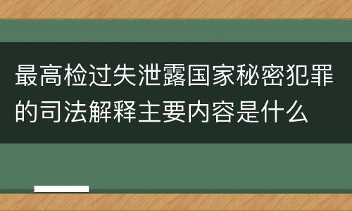 最高检过失泄露国家秘密犯罪的司法解释主要内容是什么