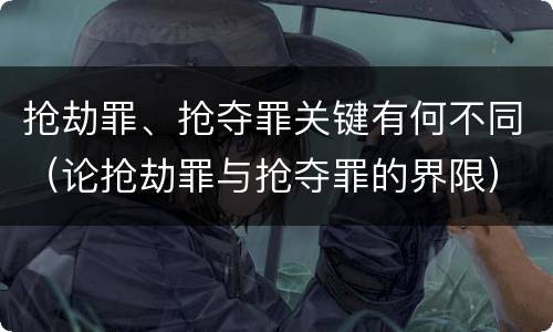 抢劫罪、抢夺罪关键有何不同（论抢劫罪与抢夺罪的界限）