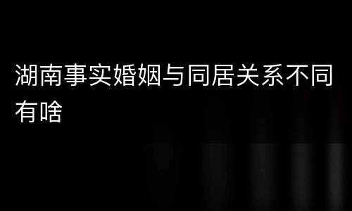 湖南事实婚姻与同居关系不同有啥