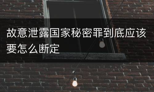 故意泄露国家秘密罪到底应该要怎么断定