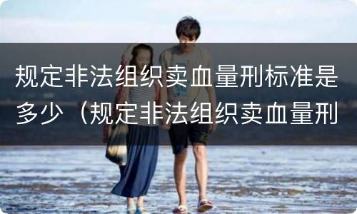 规定非法组织卖血量刑标准是多少（规定非法组织卖血量刑标准是多少万元）