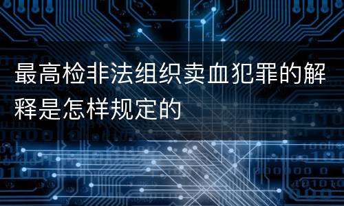 最高检非法组织卖血犯罪的解释是怎样规定的