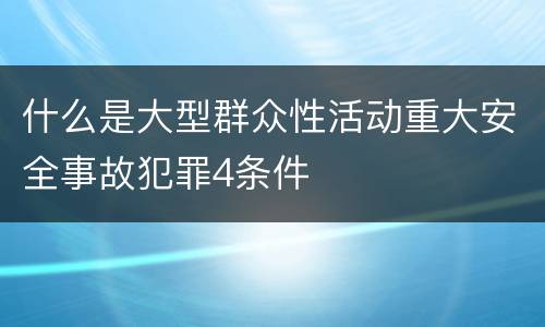 什么是大型群众性活动重大安全事故犯罪4条件