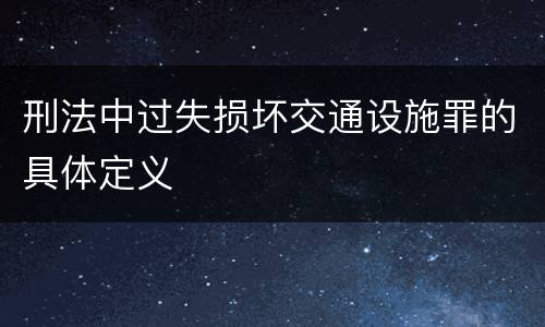 刑法中过失损坏交通设施罪的具体定义