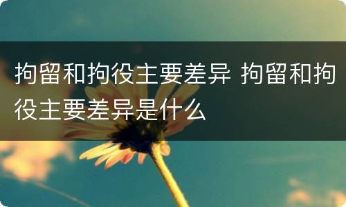 拘留和拘役主要差异 拘留和拘役主要差异是什么