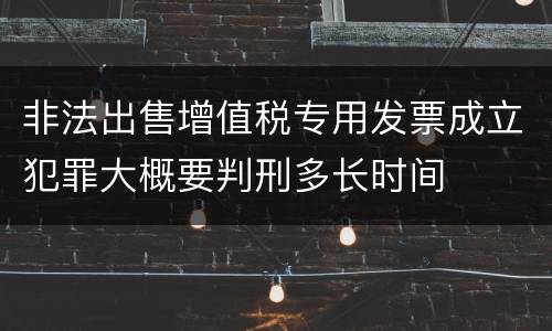 非法出售增值税专用发票成立犯罪大概要判刑多长时间