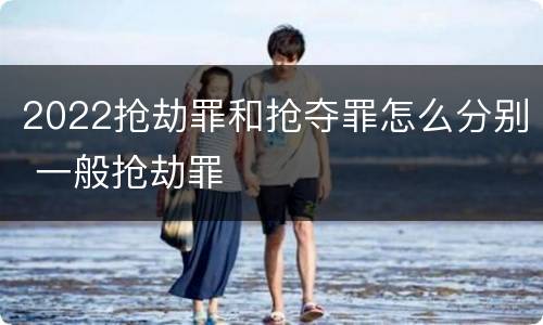 2022抢劫罪和抢夺罪怎么分别 一般抢劫罪