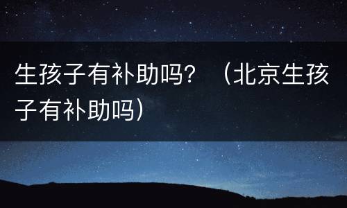 生孩子有补助吗？（北京生孩子有补助吗）