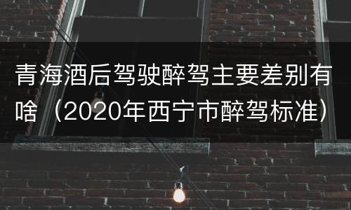 青海酒后驾驶醉驾主要差别有啥（2020年西宁市醉驾标准）