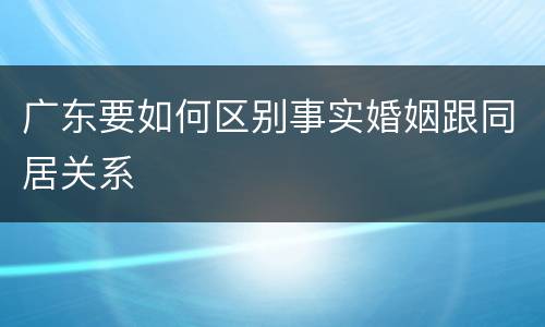 广东要如何区别事实婚姻跟同居关系