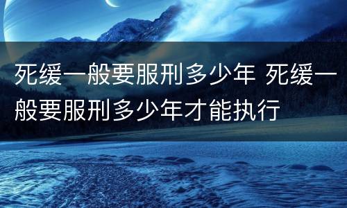死缓一般要服刑多少年 死缓一般要服刑多少年才能执行