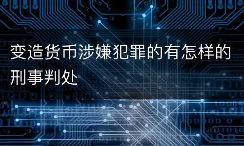 变造货币涉嫌犯罪的有怎样的刑事判处