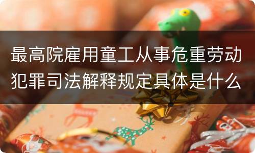 最高院雇用童工从事危重劳动犯罪司法解释规定具体是什么内容