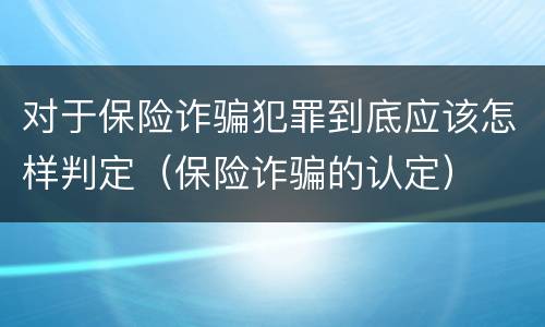 对于保险诈骗犯罪到底应该怎样判定（保险诈骗的认定）