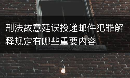 刑法故意延误投递邮件犯罪解释规定有哪些重要内容